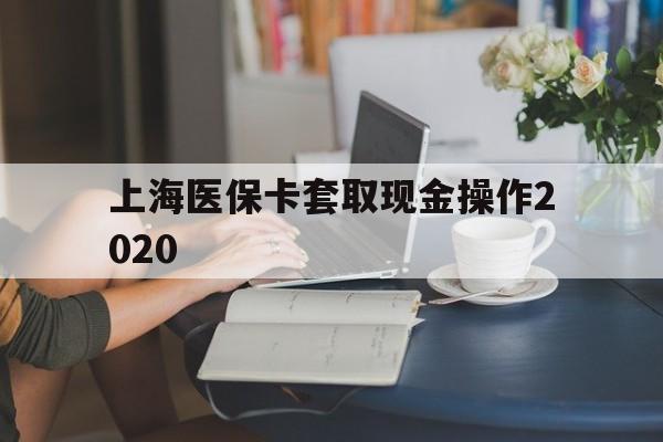 新昌最新上海医保卡套取现金操作2020方法分析(最方便真实的新昌上海医保卡套取现金操作2020年方法)
