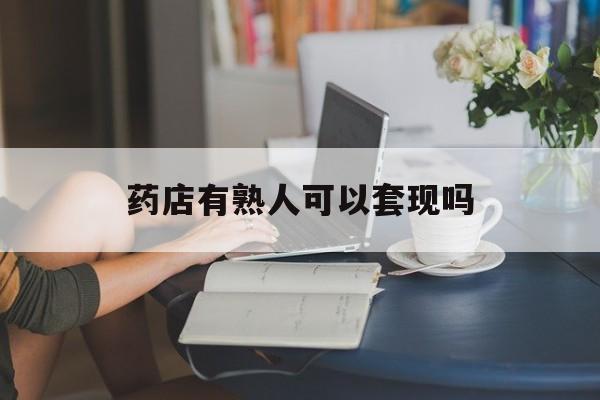 新昌最新药店有熟人可以套现吗方法分析(最方便真实的新昌药店有熟人可以套现吗现在方法)