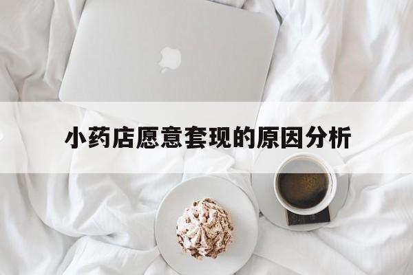 新昌最新小药店愿意套现的原因分析方法分析(最方便真实的新昌小药店愿意套现的原因分析怎么写方法)