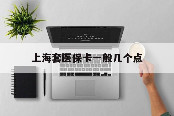 新昌最新上海套医保卡一般几个点方法分析(最方便真实的新昌上海医保卡套取现金操作2020方法)