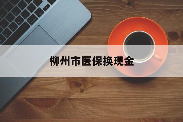 新昌最新柳州市医保换现金方法分析(最方便真实的新昌柳州医保取现方法)