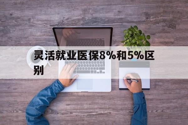 新昌最新灵活就业医保8%和5%区别方法分析(最方便真实的新昌个人灵活就业社保医疗5%和10%的区别方法)