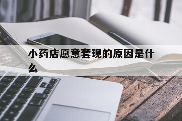 新昌最新小药店愿意套现的原因是什么方法分析(最方便真实的新昌小药店愿意套现的原因是什么呢方法)