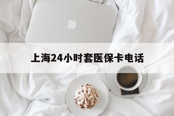 新昌最新上海24小时套医保卡电话方法分析(最方便真实的新昌上海24小时套医保卡电话是多少方法)