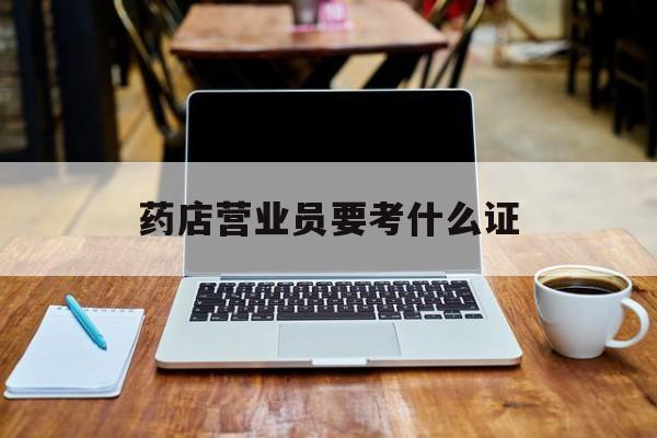 新昌最新药店营业员要考什么证方法分析(最方便真实的新昌药店营业员要考什么证书方法)