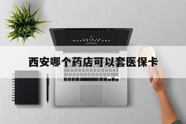 新昌最新西安哪个药店可以套医保卡方法分析(最方便真实的新昌西安市药店买药方法)
