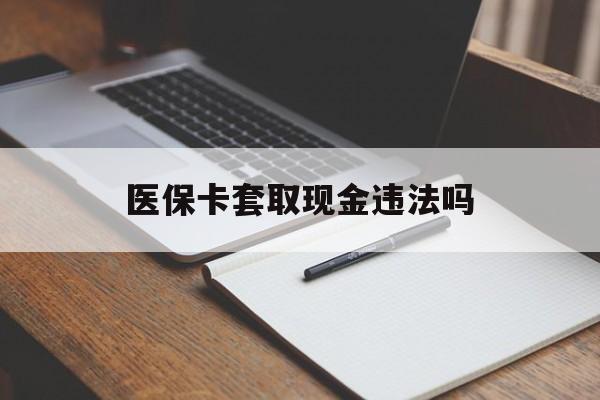新昌最新医保卡套取现金违法吗方法分析(最方便真实的新昌医保卡套取现金违法吗怎么处理方法)